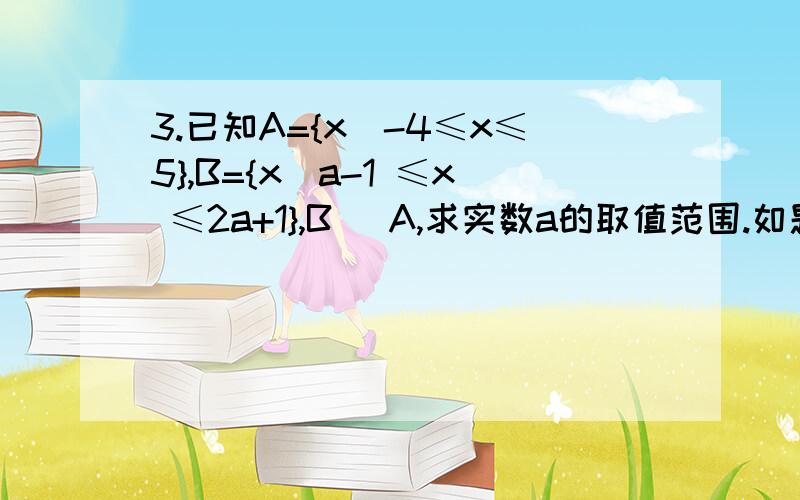 3.已知A={x|-4≤x≤5},B={x|a-1 ≤x ≤2a+1},B ⊆A,求实数a的取值范围.如题,求详解