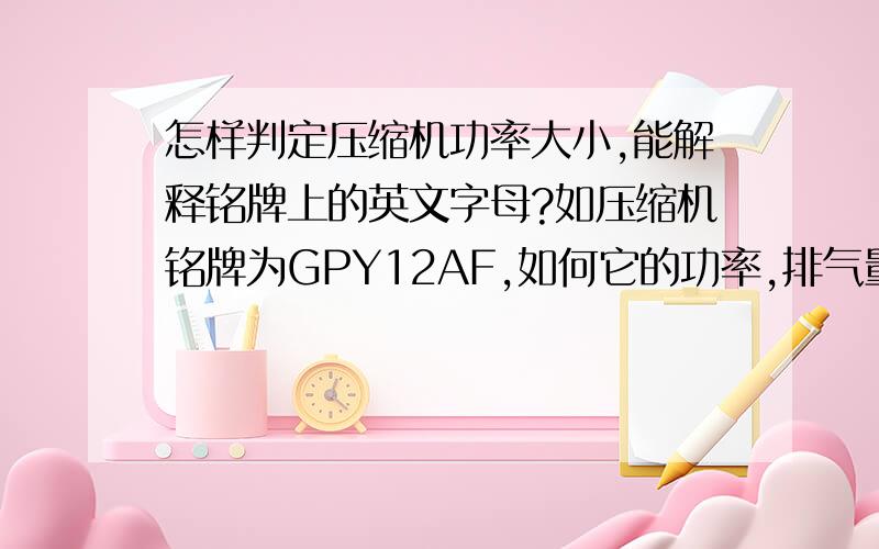 怎样判定压缩机功率大小,能解释铭牌上的英文字母?如压缩机铭牌为GPY12AF,如何它的功率,排气量和其它一些含意.