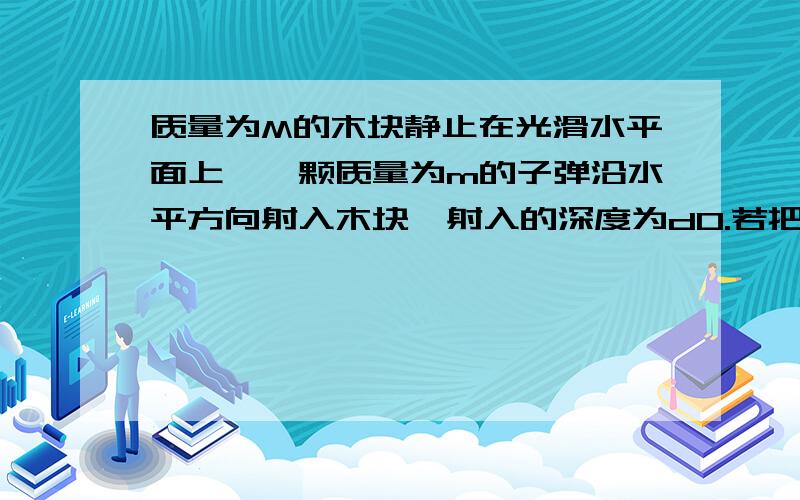 质量为M的木块静止在光滑水平面上,一颗质量为m的子弹沿水平方向射入木块,射入的深度为d0.若把此木块固定,相同的子弹仍以原来的速度射入木块,若要使子弹不把木块打穿,求木块最小厚度d