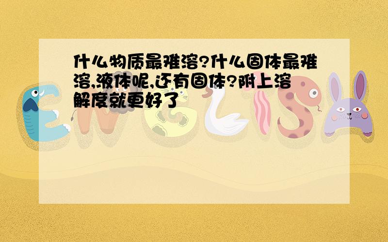 什么物质最难溶?什么固体最难溶,液体呢,还有固体?附上溶解度就更好了