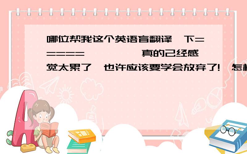 哪位帮我这个英语盲翻译一下=====>>>>《真的己经感觉太累了,也许应该要学会放弃了!》怎样说