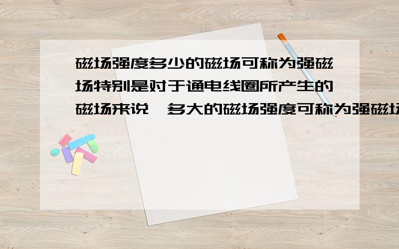 磁场强度多少的磁场可称为强磁场特别是对于通电线圈所产生的磁场来说,多大的磁场强度可称为强磁场,有没有一个既定的标准或概念,