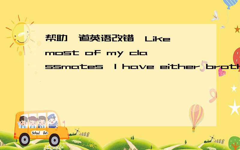 帮助一道英语改错、Like most of my classmates,I have either brothers nor sisters.In any other words,I am an only child.My parents love medearly of course and will do all they can make sure that Iget a good education.They did not want me to do