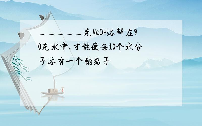 _____克NaOH溶解在90克水中,才能使每10个水分子溶有一个钠离子