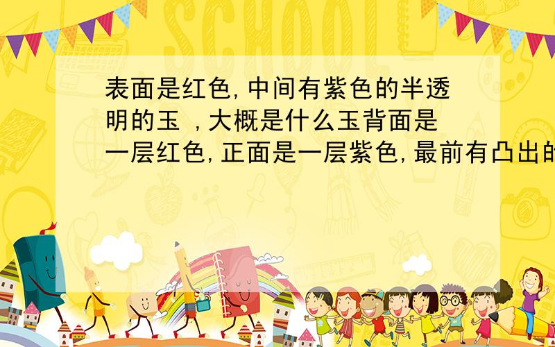 表面是红色,中间有紫色的半透明的玉 ,大概是什么玉背面是一层红色,正面是一层紫色,最前有凸出的属相,属相也是红色的,通透性很好、