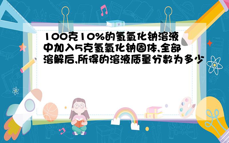 100克10%的氢氧化钠溶液中加入5克氢氧化钠固体,全部溶解后,所得的溶液质量分数为多少