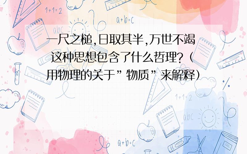 一尺之槌,日取其半,万世不竭 这种思想包含了什么哲理?（用物理的关于”物质”来解释）