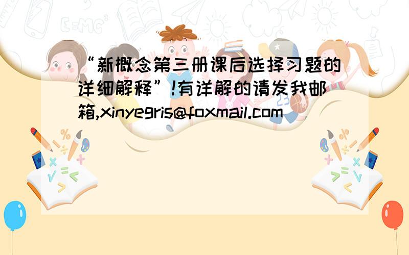 “新概念第三册课后选择习题的详细解释”!有详解的请发我邮箱,xinyegris@foxmail.com