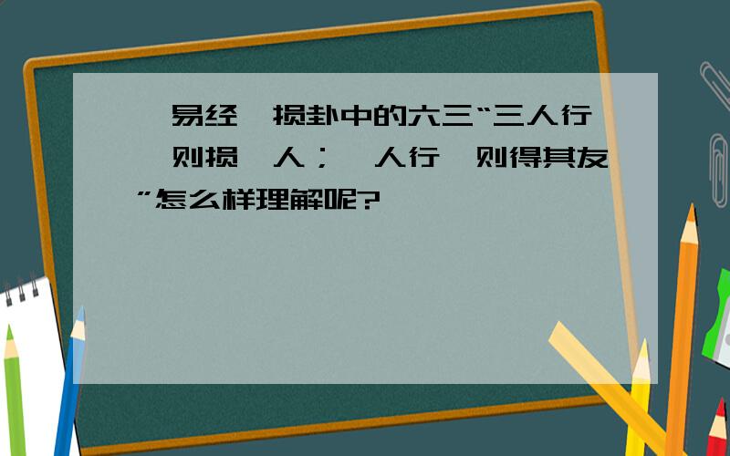 《易经》损卦中的六三“三人行,则损一人；一人行,则得其友”怎么样理解呢?