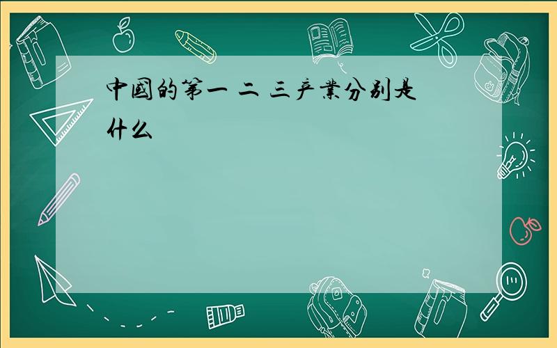 中国的第一 二 三产业分别是什么