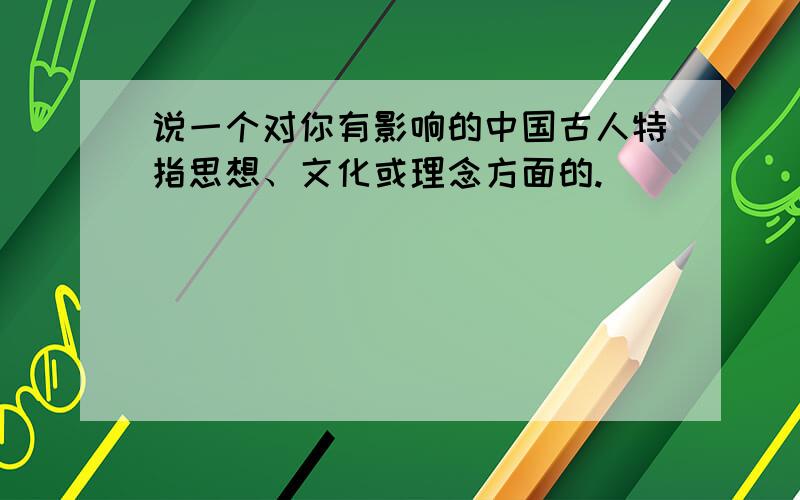 说一个对你有影响的中国古人特指思想、文化或理念方面的.