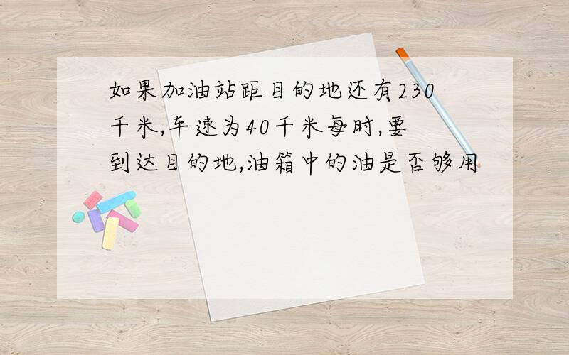 如果加油站距目的地还有230千米,车速为40千米每时,要到达目的地,油箱中的油是否够用