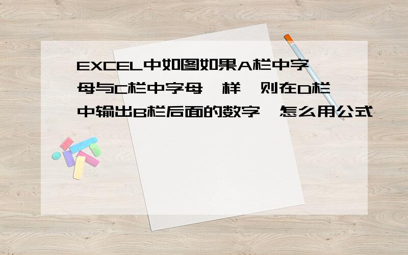 EXCEL中如图如果A栏中字母与C栏中字母一样,则在D栏中输出B栏后面的数字,怎么用公式,