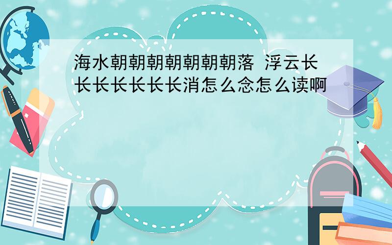 海水朝朝朝朝朝朝朝落 浮云长长长长长长长消怎么念怎么读啊