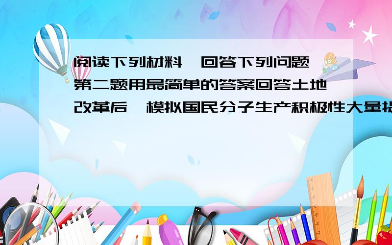 阅读下列材料,回答下列问题,第二题用最简单的答案回答土地改革后,模拟国民分子生产积极性大量提高,他们早出晚归,积肥.修堤.添置耕牛和农具,1950年冬,湖南就动工建设水塘九万八千多个,