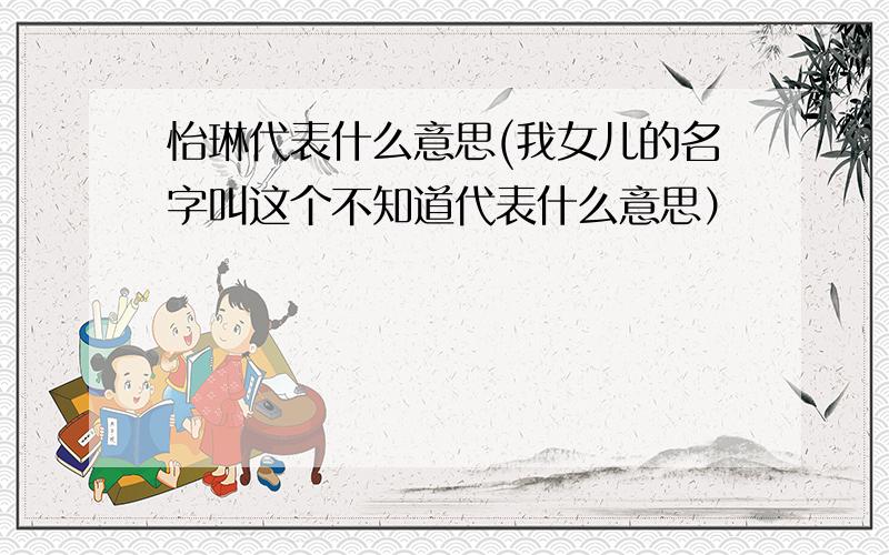 怡琳代表什么意思(我女儿的名字叫这个不知道代表什么意思）