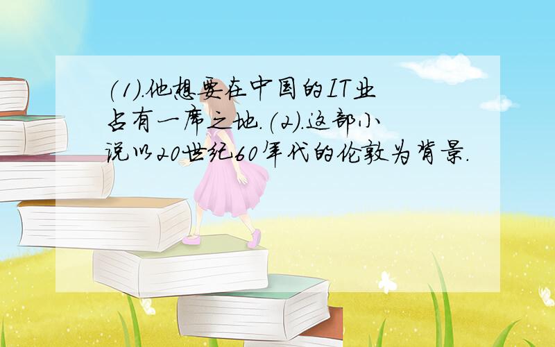 (1).他想要在中国的IT业占有一席之地.(2).这部小说以20世纪60年代的伦敦为背景.