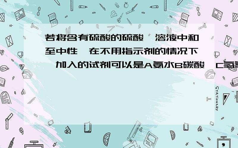 若将含有硫酸的硫酸镁溶液中和至中性,在不用指示剂的情况下,加入的试剂可以是A氨水B碳酸镁C氢氧化钠D氧化镁BD好像都可以啊,B只要加到气泡恰好消失就可以了D因为不溶于水,所以就算过量