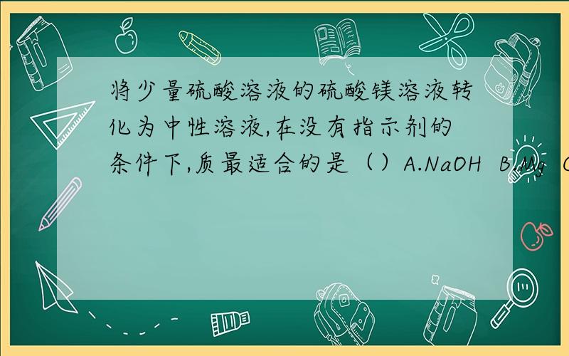 将少量硫酸溶液的硫酸镁溶液转化为中性溶液,在没有指示剂的条件下,质最适合的是（）A.NaOH  B.Mg  C.Ba(OH)2  D.BaCl2