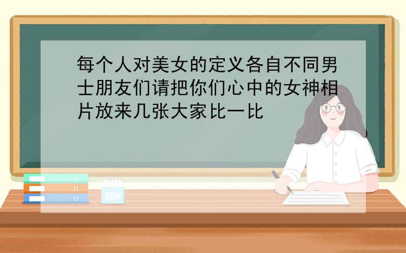 每个人对美女的定义各自不同男士朋友们请把你们心中的女神相片放来几张大家比一比