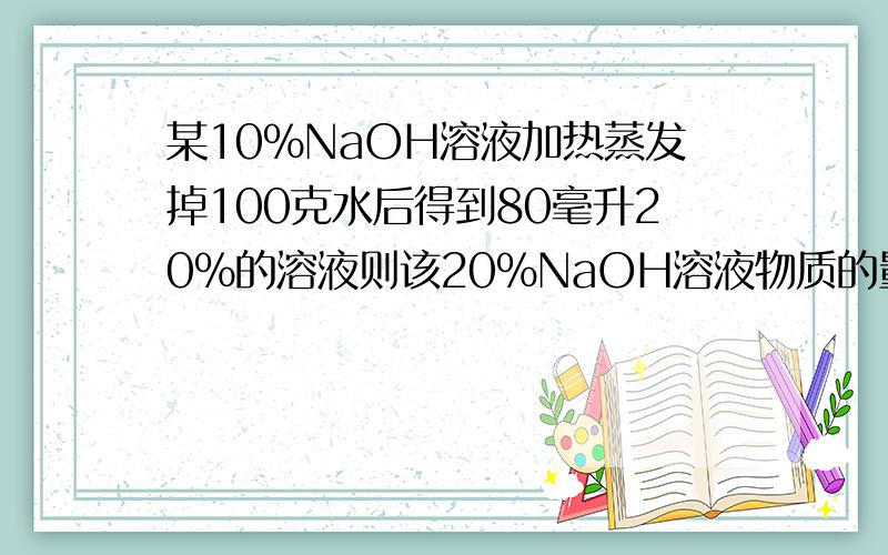 某10%NaOH溶液加热蒸发掉100克水后得到80毫升20%的溶液则该20%NaOH溶液物质的量浓度