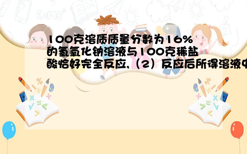 100克溶质质量分数为16%的氢氧化钠溶液与100克稀盐酸恰好完全反应,（2）反应后所得溶液中溶质的质量分数