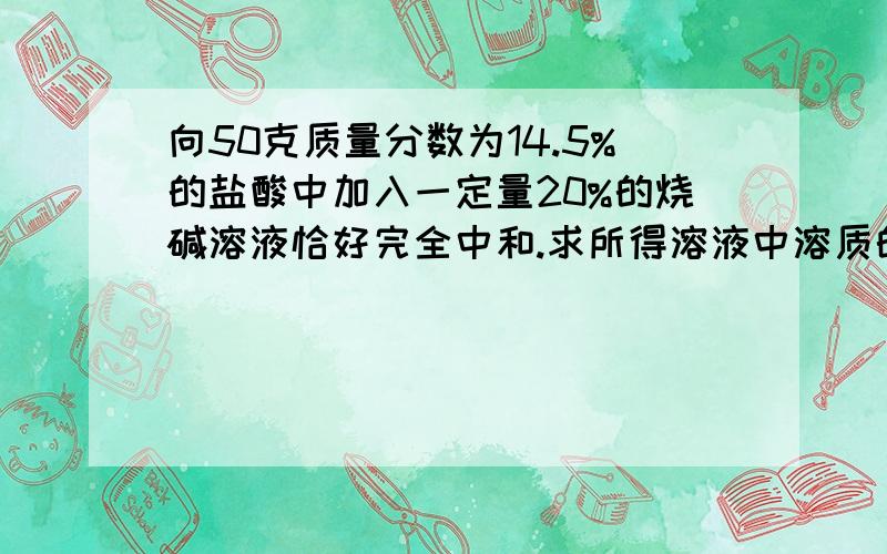 向50克质量分数为14.5%的盐酸中加入一定量20%的烧碱溶液恰好完全中和.求所得溶液中溶质的质量分数