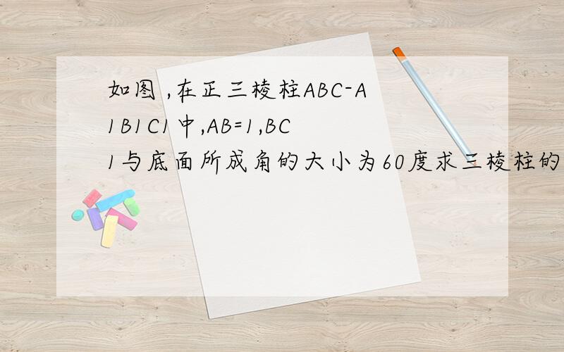 如图 ,在正三棱柱ABC-A1B1C1中,AB=1,BC1与底面所成角的大小为60度求三棱柱的体积与表面积