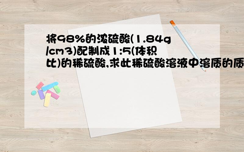 将98%的浓硫酸(1.84g/cm3)配制成1:5(体积比)的稀硫酸,求此稀硫酸溶液中溶质的质量分数