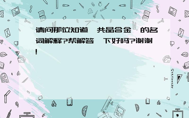 请问那位知道《共晶合金》的名词解释?帮解答一下好吗?谢谢!