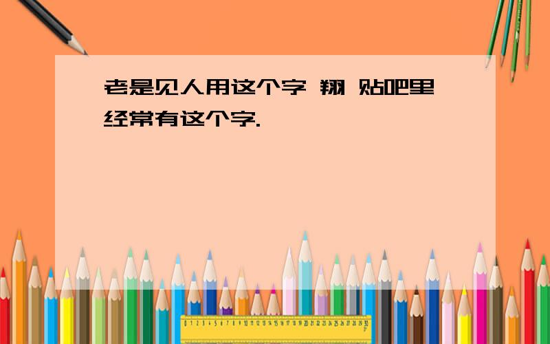 老是见人用这个字 翔 贴吧里经常有这个字.