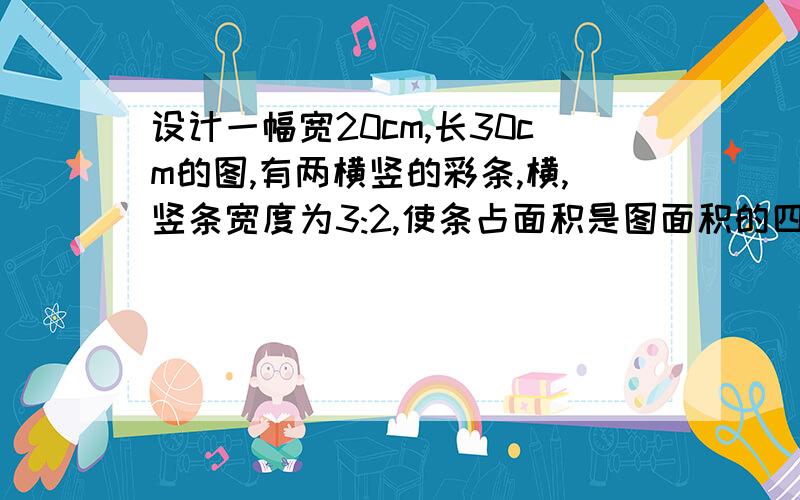 设计一幅宽20cm,长30cm的图,有两横竖的彩条,横,竖条宽度为3:2,使条占面积是图面积的四分之一,怎样设计宽度,求方程,精确到0.1cm