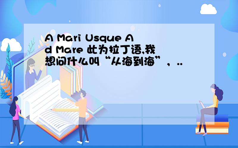 A Mari Usque Ad Mare 此为拉丁语,我想问什么叫“从海到海”，..