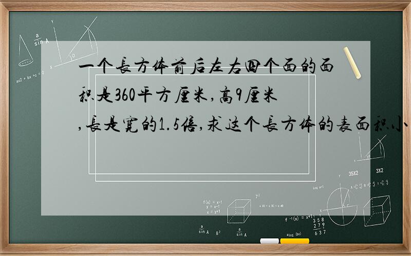 一个长方体前后左右四个面的面积是360平方厘米,高9厘米,长是宽的1.5倍,求这个长方体的表面积小明做了一个长方体模型,经过测量和计算,得知这个模型侧面（前后左右四个面）的面积是360平