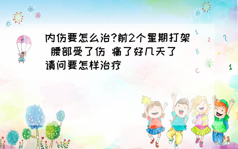 内伤要怎么治?前2个星期打架 腰部受了伤 痛了好几天了 请问要怎样治疗