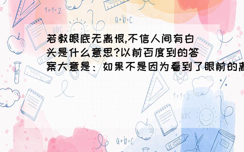 若教眼底无离恨,不信人间有白头是什么意思?以前百度到的答案大意是：如果不是因为看到了眼前的离恨之景,怎会相信人间确实有白头的存在.但是,最近百度的答案是：除非看不到眼前大家