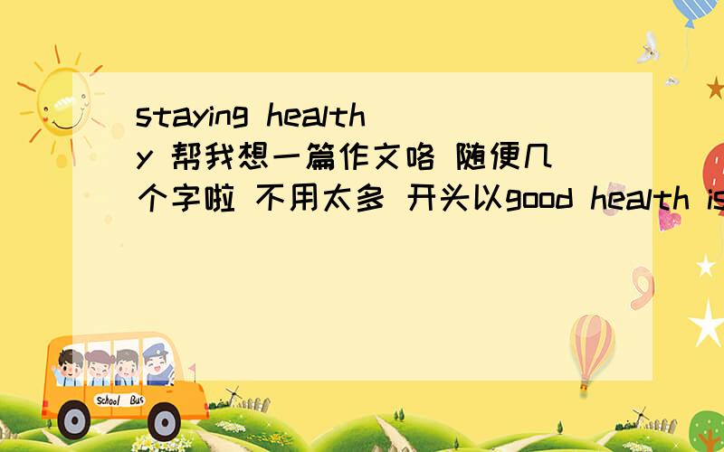 staying healthy 帮我想一篇作文咯 随便几个字啦 不用太多 开头以good health is the most valuable possession a person can have里面要点有1 适当的营养 2 充分的睡眠 3 经常的锻炼