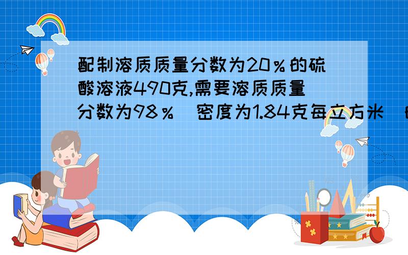 配制溶质质量分数为20％的硫酸溶液490克,需要溶质质量分数为98％（密度为1.84克每立方米）的浓硫酸多少毫水多少克?请列出算式,说明理由