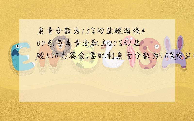 质量分数为15%的盐酸溶液400克与质量分数为20%的盐酸500克混合,要配制质量分数为10%的盐酸溶液还要再加水多少克?