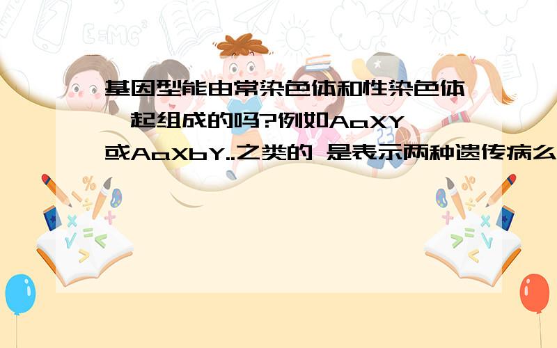 基因型能由常染色体和性染色体一起组成的吗?例如AaXY 或AaXbY..之类的 是表示两种遗传病么!