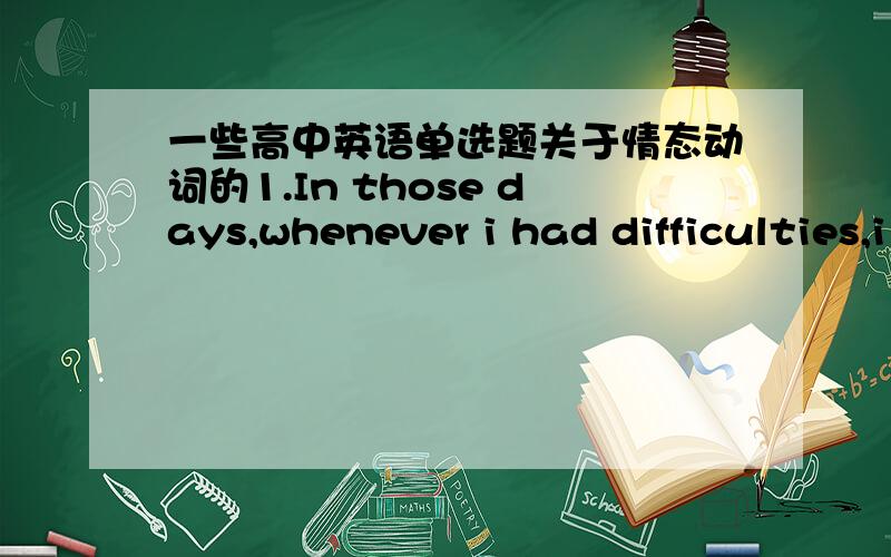 一些高中英语单选题关于情态动词的1.In those days,whenever i had difficulties,i ____Mr Shen for help.A.used to go to B.was used to go toC.would go to D .used to going to2.Who ____to meet us but the manager!A.is coming B.will come C.shou