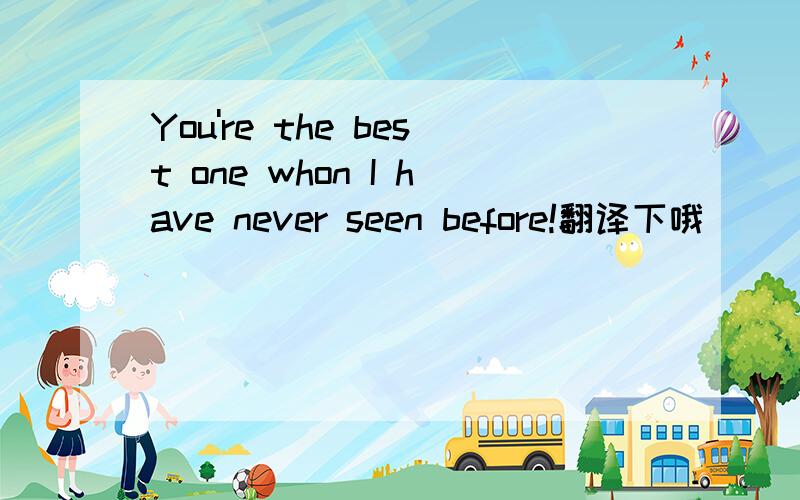 You're the best one whon I have never seen before!翻译下哦