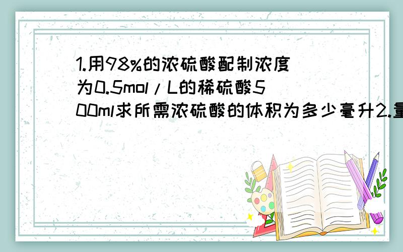 1.用98%的浓硫酸配制浓度为0.5mol/L的稀硫酸500ml求所需浓硫酸的体积为多少毫升2.量取时发现量筒不干净,用水洗净后直接量取将是试验最终结果受什么影响（偏高偏低无影响）3.将浓硫酸盐烧