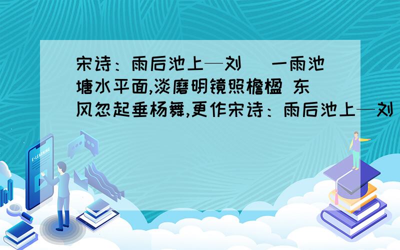 宋诗：雨后池上—刘攽 一雨池塘水平面,淡磨明镜照檐楹 东风忽起垂杨舞,更作宋诗：雨后池上—刘攽 一雨池塘水平面,淡磨明镜照檐楹 东风忽起垂杨舞,更作荷心万点声.（1）本诗后两句中的