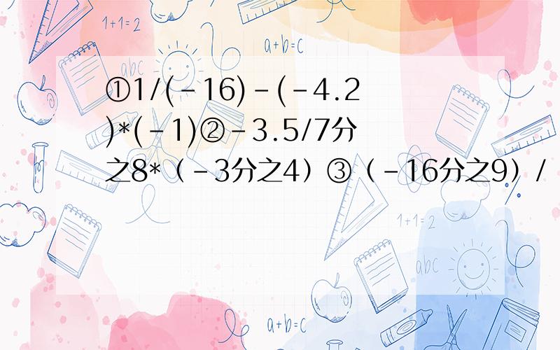 ①1/(-16)-(-4.2)*(-1)②-3.5/7分之8*（-3分之4）③（-16分之9）/（-3分之2）*（-5分之8）④（-13 3分之1）/5-1 5分之2/5+13*5分之1