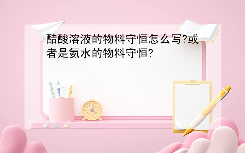 醋酸溶液的物料守恒怎么写?或者是氨水的物料守恒?