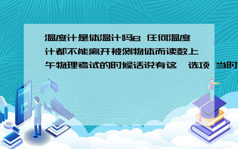 温度计是体温计吗B 任何温度计都不能离开被测物体而读数上午物理考试的时候话说有这一选项 当时我想起体温计来的 但我又觉得温度计貌似跟体温计不是一个概念 又说不出他们有什么区