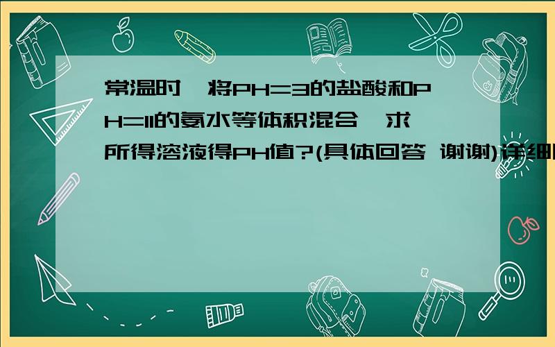 常温时,将PH=3的盐酸和PH=11的氨水等体积混合,求所得溶液得PH值?(具体回答 谢谢)详细回答,谢谢另附加:在0.1mol/L的Na2CO3溶液中,欲使碳酸根的离子浓度尽量接近0.1mol/L,则应向溶液中加入   A:HCL  B: