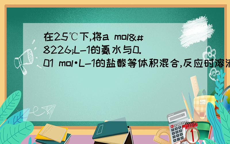 在25℃下,将a mol•L-1的氨水与0.01 mol•L-1的盐酸等体积混合,反应时溶液中c(NH4+)=c(Cl-).则溶液显_____________性（填“酸”“碱”或“中”）；用含a的代数式表示NH3•H2O的电离常数Kb=______