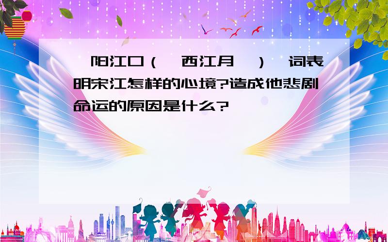 浔阳江口（《西江月》）一词表明宋江怎样的心境?造成他悲剧命运的原因是什么?